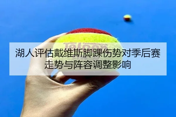 湖人评估戴维斯脚踝伤势对季后赛走势与阵容调整影响