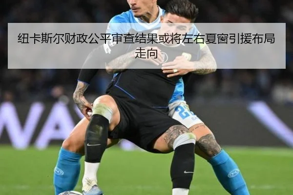 纽卡斯尔财政公平审查结果或将左右夏窗引援布局走向