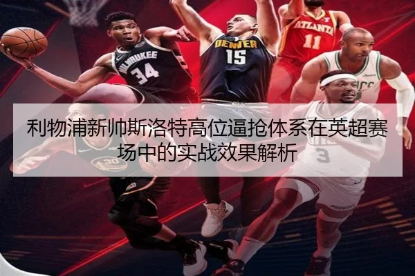 利物浦新帅斯洛特高位逼抢体系在英超赛场中的实战效果解析