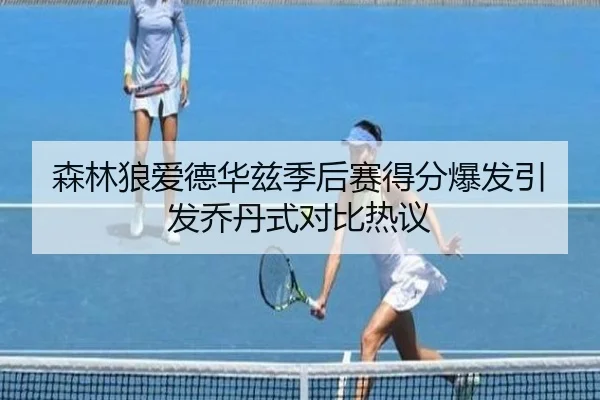 森林狼爱德华兹季后赛得分爆发引发乔丹式对比热议