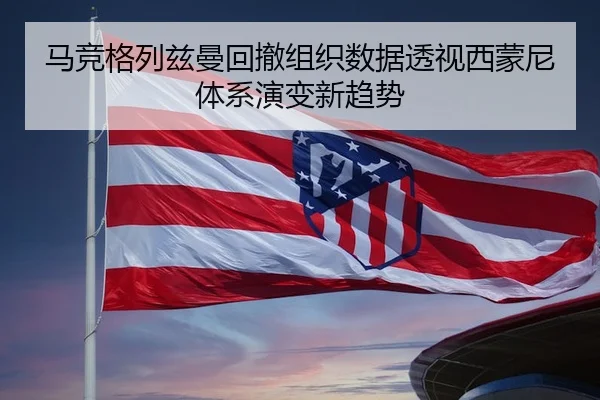 马竞格列兹曼回撤组织数据透视西蒙尼体系演变新趋势