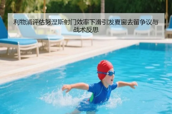 利物浦评估努涅斯射门效率下滑引发夏窗去留争议与战术反思