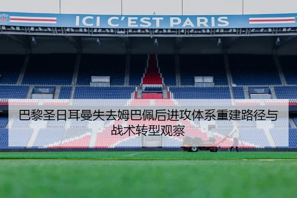 巴黎圣日耳曼失去姆巴佩后进攻体系重建路径与战术转型观察