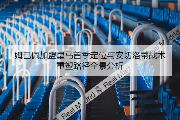 姆巴佩加盟皇马首季定位与安切洛蒂战术重塑路径全景分析