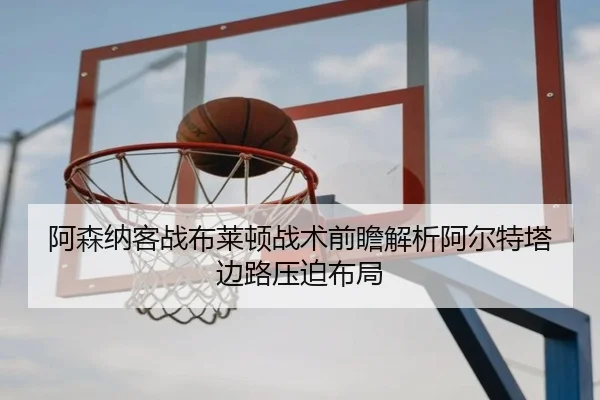 阿森纳客战布莱顿战术前瞻解析阿尔特塔边路压迫布局