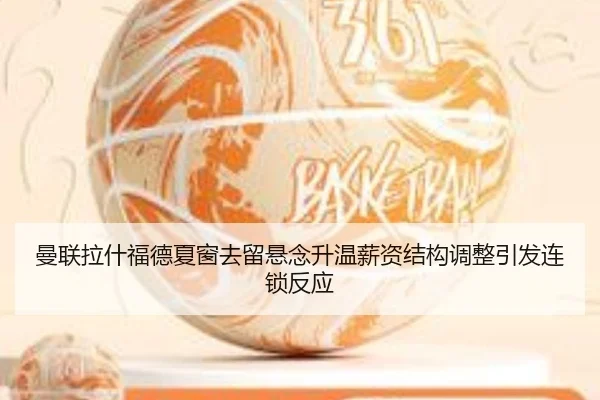曼联拉什福德夏窗去留悬念升温薪资结构调整引发连锁反应