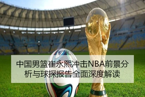 中国男篮崔永熙冲击NBA前景分析与球探报告全面深度解读