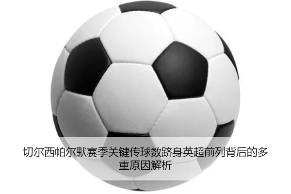 切尔西帕尔默赛季关键传球数跻身英超前列背后的多重原因解析