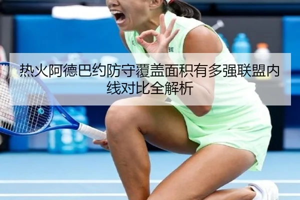热火阿德巴约防守覆盖面积有多强联盟内线对比全解析