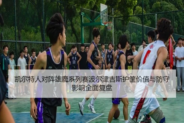 凯尔特人对阵雄鹿系列赛波尔津吉斯护筐价值与防守影响全面复盘