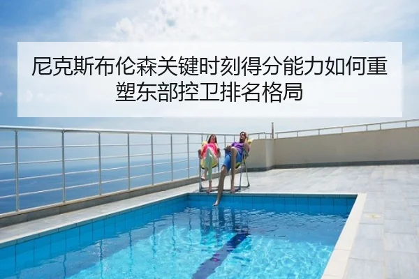 尼克斯布伦森关键时刻得分能力如何重塑东部控卫排名格局