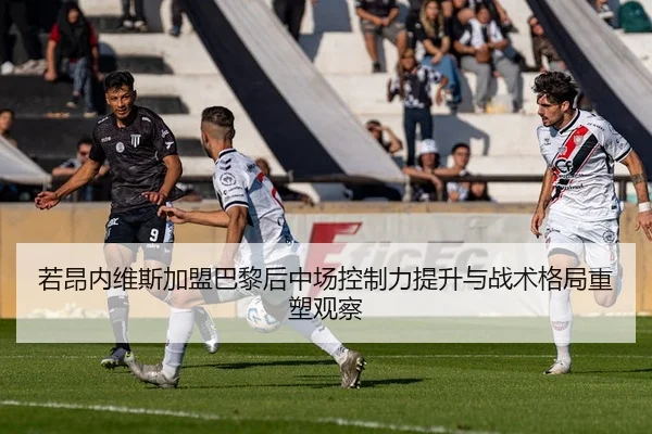若昂内维斯加盟巴黎后中场控制力提升与战术格局重塑观察