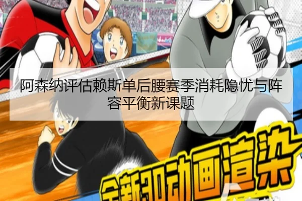 阿森纳评估赖斯单后腰赛季消耗隐忧与阵容平衡新课题