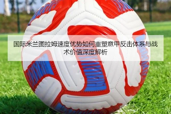 国际米兰图拉姆速度优势如何重塑意甲反击体系与战术价值深度解析