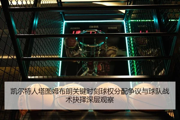 凯尔特人塔图姆布朗关键时刻球权分配争议与球队战术抉择深层观察