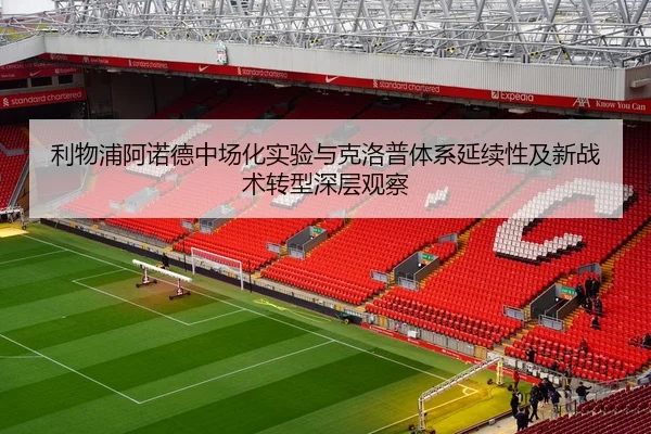 利物浦阿诺德中场化实验与克洛普体系延续性及新战术转型深层观察