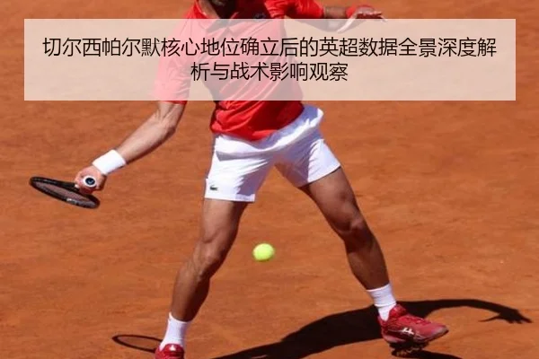切尔西帕尔默核心地位确立后的英超数据全景深度解析与战术影响观察