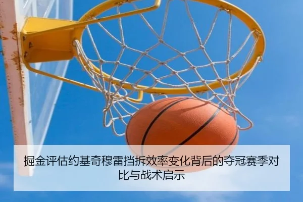 掘金评估约基奇穆雷挡拆效率变化背后的夺冠赛季对比与战术启示