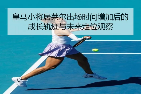 皇马小将居莱尔出场时间增加后的成长轨迹与未来定位观察