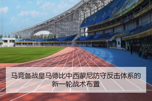 马竞备战皇马德比中西蒙尼防守反击体系的新一轮战术布置