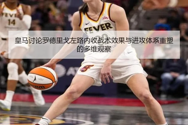皇马讨论罗德里戈左路内收战术效果与进攻体系重塑的多维观察