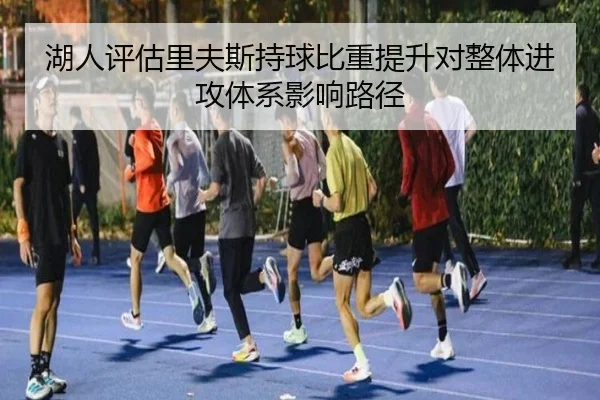 湖人评估里夫斯持球比重提升对整体进攻体系影响路径