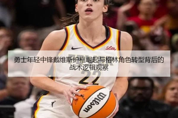 勇士年轻中锋戴维斯护框崛起与格林角色转型背后的战术逻辑观察