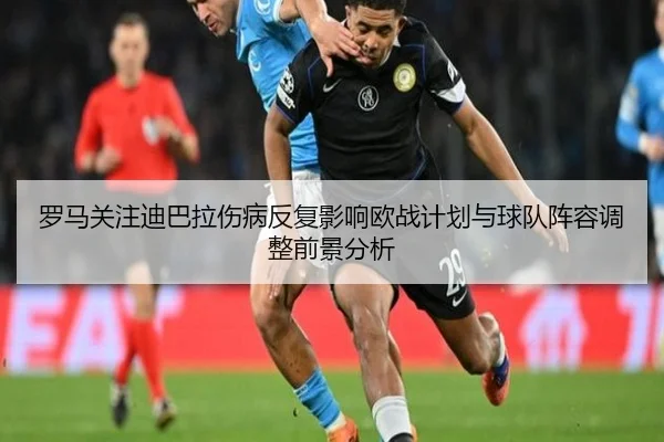 罗马关注迪巴拉伤病反复影响欧战计划与球队阵容调整前景分析