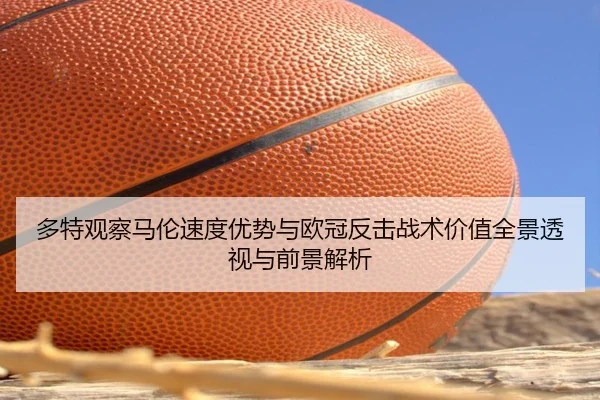 多特观察马伦速度优势与欧冠反击战术价值全景透视与前景解析