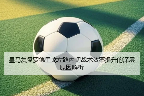 皇马复盘罗德里戈左路内切战术效率提升的深层原因解析