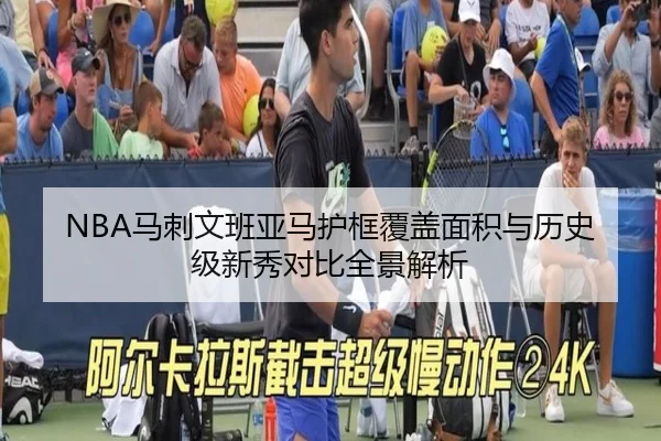 NBA马刺文班亚马护框覆盖面积与历史级新秀对比全景解析