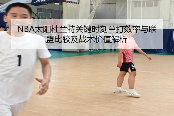 NBA太阳杜兰特关键时刻单打效率与联盟比较及战术价值解析