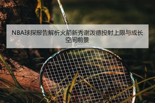 NBA球探报告解析火箭新秀谢泼德投射上限与成长空间前景