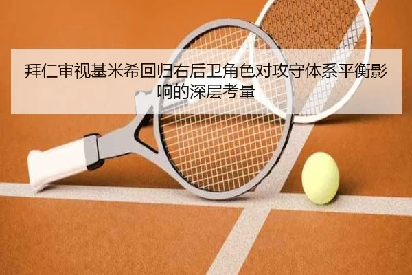 拜仁审视基米希回归右后卫角色对攻守体系平衡影响的深层考量