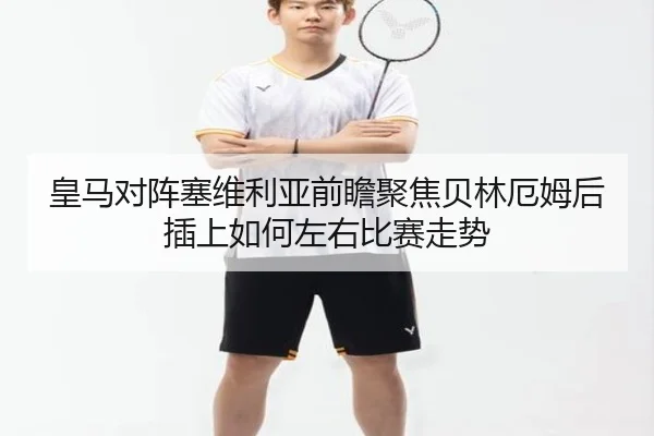 皇马对阵塞维利亚前瞻聚焦贝林厄姆后插上如何左右比赛走势
