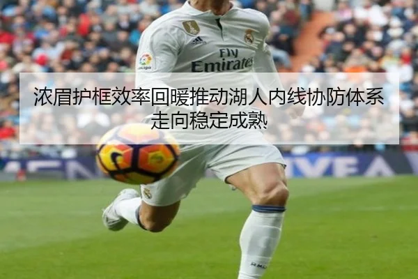浓眉护框效率回暖推动湖人内线协防体系走向稳定成熟
